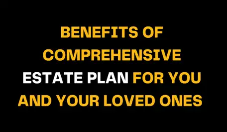 Image showcasing the title Benefits of Comprehensive Estate Plan for You and Your Loved Ones emphasizing the importance of creating a well-rounded estate plan for securing family futures and assets.
