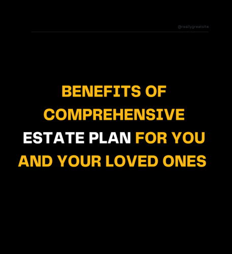 Benefits of Comprehensive Estate Plan for You and Your Loved Ones