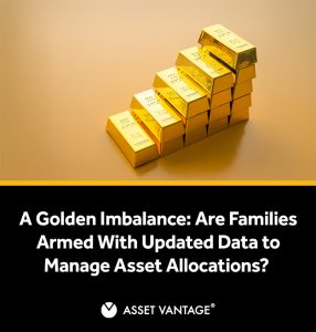A Golden Imbalance Are Families Armed with Updated Data to Manage Asset Allocations_Asset Vantage_Blog